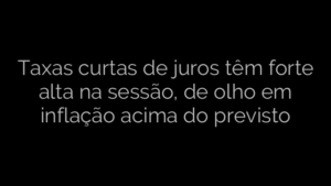 ​Taxas curtas de juros têm forte alta na sessão, de olho em inflação acima do previsto 